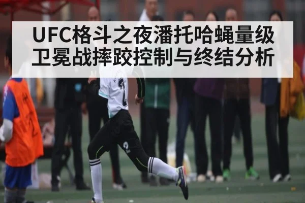 UFC格斗之夜潘托哈蝇量级卫冕战摔跤控制与终结分析（c7）